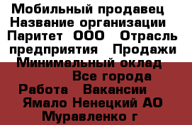 Мобильный продавец › Название организации ­ Паритет, ООО › Отрасль предприятия ­ Продажи › Минимальный оклад ­ 18 000 - Все города Работа » Вакансии   . Ямало-Ненецкий АО,Муравленко г.